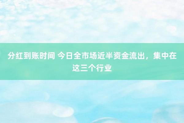 分红到账时间 今日全市场近半资金流出，集中在这三个行业