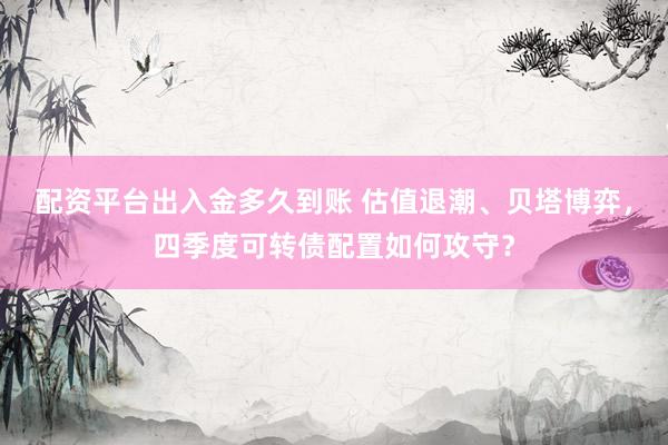 配资平台出入金多久到账 估值退潮、贝塔博弈，四季度可转债配置如何攻守？