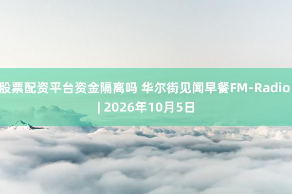 股票配资平台资金隔离吗 华尔街见闻早餐FM-Radio | 2026年10月5日