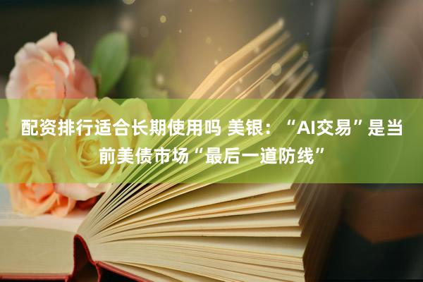 配资排行适合长期使用吗 美银：“AI交易”是当前美债市场“最后一道防线”