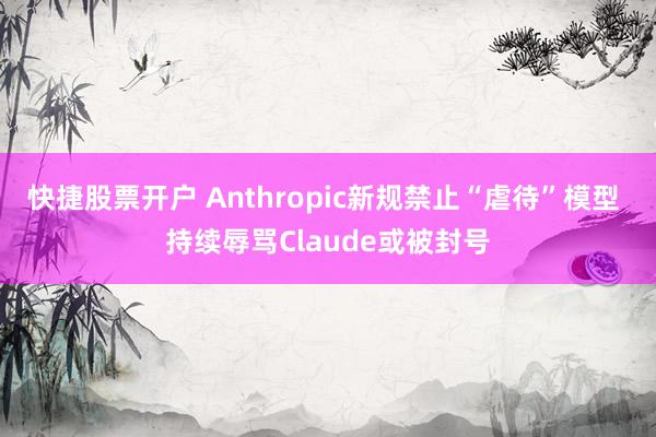快捷股票开户 Anthropic新规禁止“虐待”模型 持续辱骂Claude或被封号