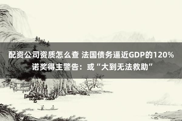 配资公司资质怎么查 法国债务逼近GDP的120% 诺奖得主警告:或“大到无法救助”