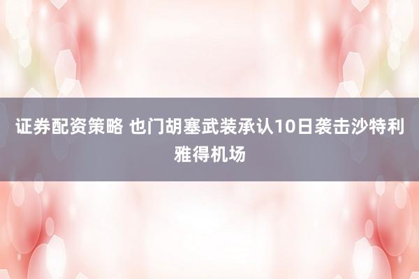 证券配资策略 也门胡塞武装承认10日袭击沙特利雅得机场