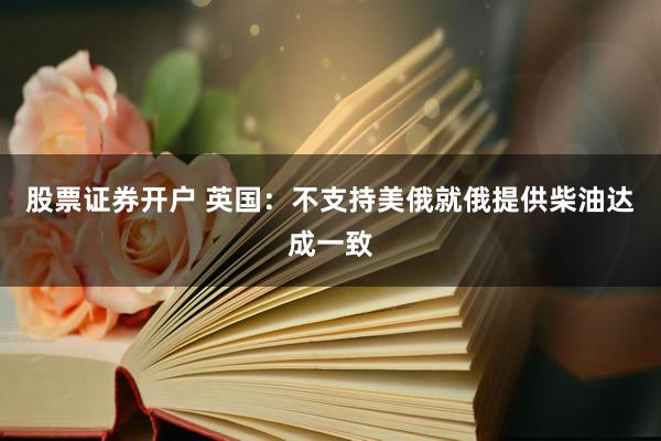 股票证券开户 英国：不支持美俄就俄提供柴油达成一致