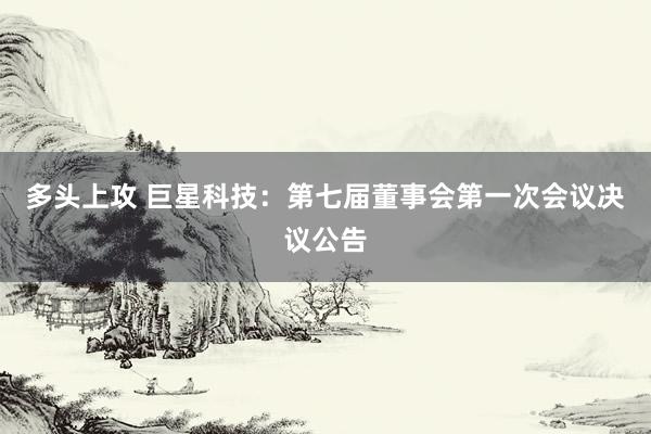 多头上攻 巨星科技：第七届董事会第一次会议决议公告