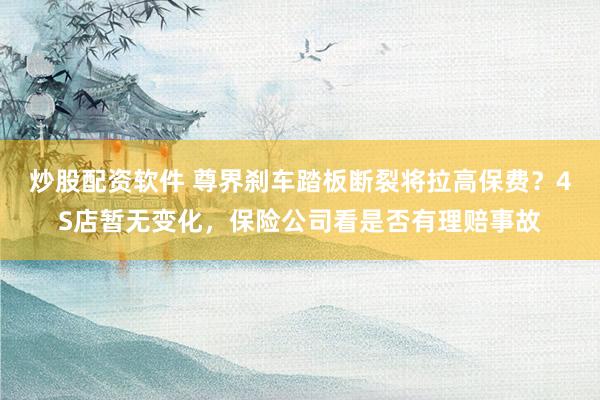 炒股配资软件 尊界刹车踏板断裂将拉高保费？4S店暂无变化，保险公司看是否有理赔事故
