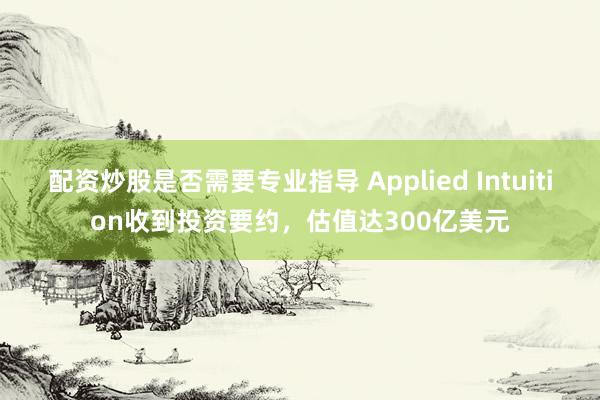 配资炒股是否需要专业指导 Applied Intuition收到投资要约，估值达300亿美元