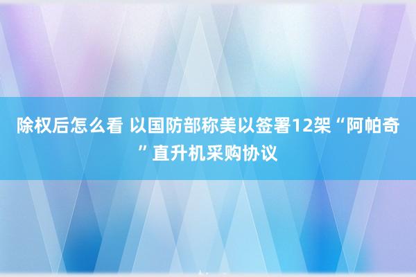 除权后怎么看 以国防部称美以签署12架“阿帕奇”直升机采购协议