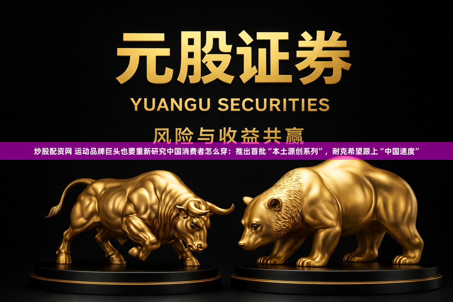 炒股配资网 运动品牌巨头也要重新研究中国消费者怎么穿：推出首批“本土源创系列”，耐克希望跟上“中国速度”