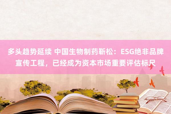多头趋势延续 中国生物制药靳松：ESG绝非品牌宣传工程，已经成为资本市场重要评估标尺