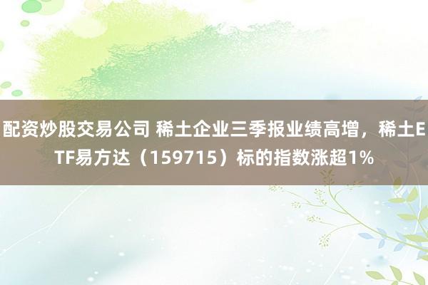 配资炒股交易公司 稀土企业三季报业绩高增，稀土ETF易方达（159715）标的指数涨超1%