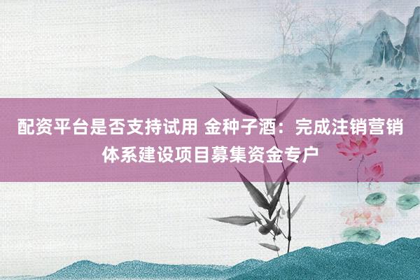 配资平台是否支持试用 金种子酒：完成注销营销体系建设项目募集资金专户