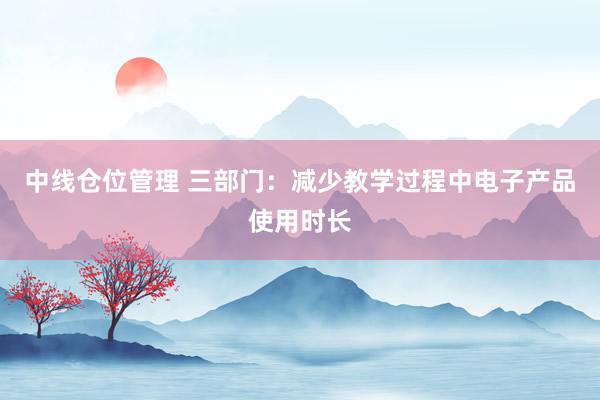 中线仓位管理 三部门：减少教学过程中电子产品使用时长