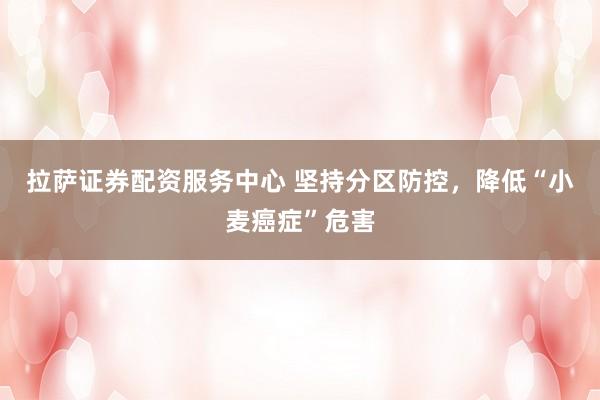 拉萨证券配资服务中心 坚持分区防控，降低“小麦癌症”危害