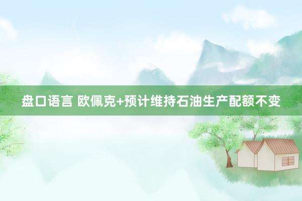 盘口语言 欧佩克+预计维持石油生产配额不变