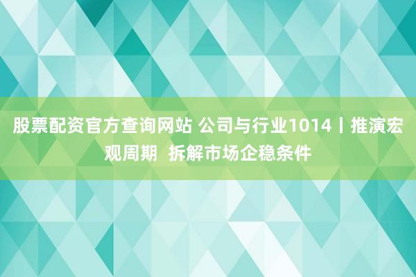 股票配资官方查询网站 公司与行业1014丨推演宏观周期  拆解市场企稳条件