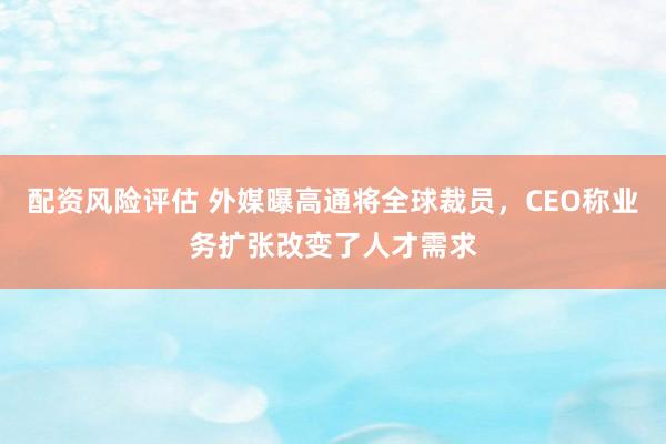 配资风险评估 外媒曝高通将全球裁员，CEO称业务扩张改变了人才需求