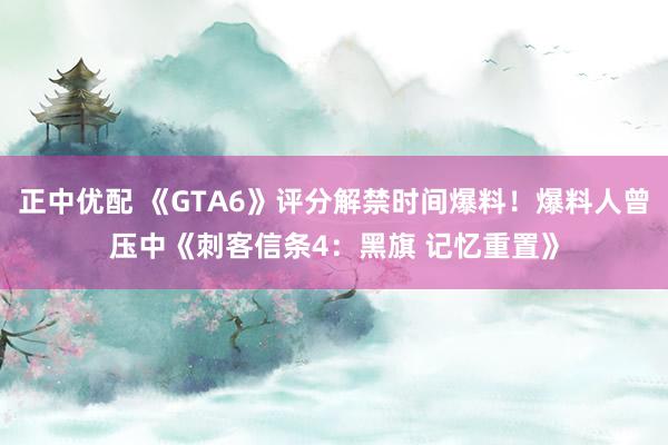 正中优配 《GTA6》评分解禁时间爆料！爆料人曾压中《刺客信条4：黑旗 记忆重置》