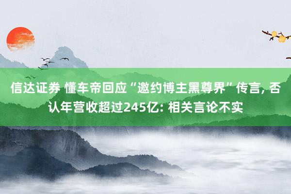 信达证券 懂车帝回应“邀约博主黑尊界”传言, 否认年营收超过245亿: 相关言论不实