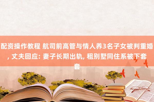 配资操作教程 航司前高管与情人养3名子女被判重婚, 丈夫回应: 妻子长期出轨, 租别墅同住系被下套