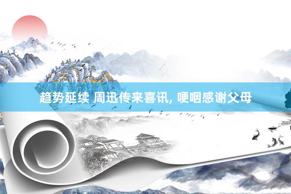 趋势延续 周迅传来喜讯, 哽咽感谢父母