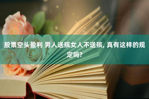 股票空头盈利 男人送殡女人不送殡, 真有这样的规定吗?
