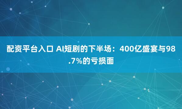配资平台入口 AI短剧的下半场：400亿盛宴与98.7%的亏损面