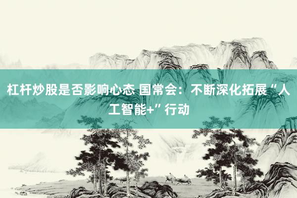 杠杆炒股是否影响心态 国常会：不断深化拓展“人工智能+”行动