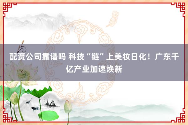 配资公司靠谱吗 科技“链”上美妆日化！广东千亿产业加速焕新
