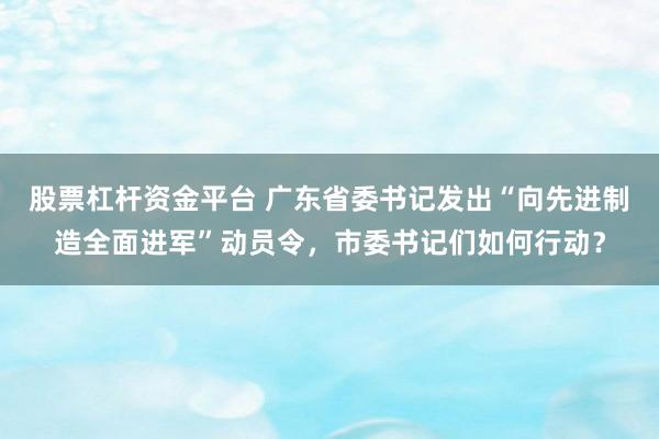 股票杠杆资金平台 广东省委书记发出“向先进制造全面进军”动员令,市委书记们如何行动?