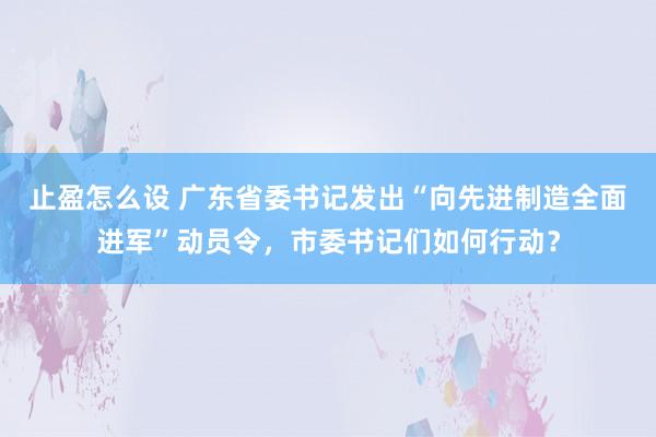 止盈怎么设 广东省委书记发出“向先进制造全面进军”动员令，市委书记们如何行动？