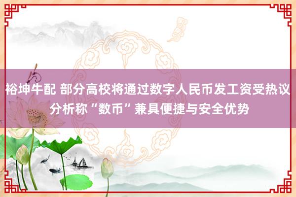裕坤牛配 部分高校将通过数字人民币发工资受热议 分析称“数币”兼具便捷与安全优势