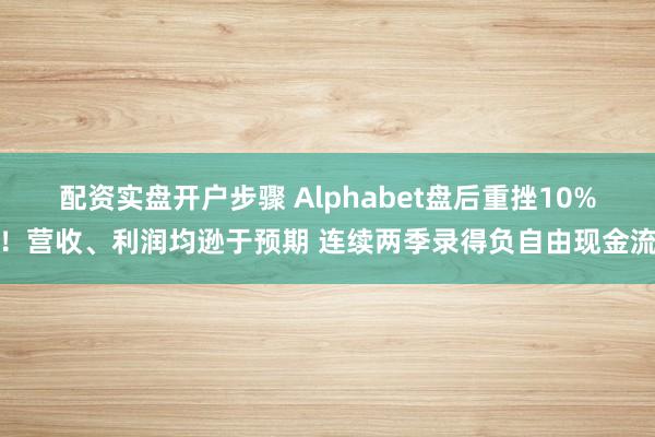 配资实盘开户步骤 Alphabet盘后重挫10%!营收、利润均逊于预期 连续两季录得负自由现金流