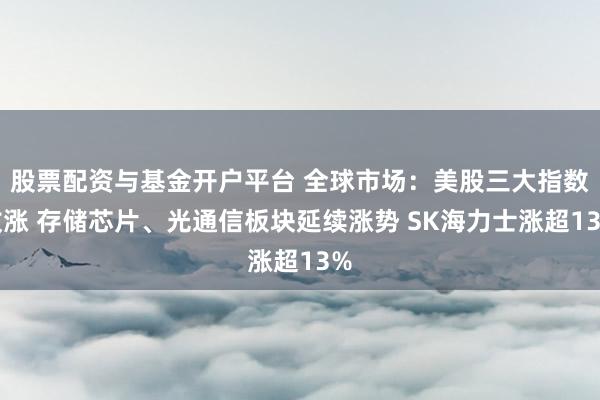 股票配资与基金开户平台 全球市场：美股三大指数收涨 存储芯片、光通信板块延续涨势 SK海力士涨超13%