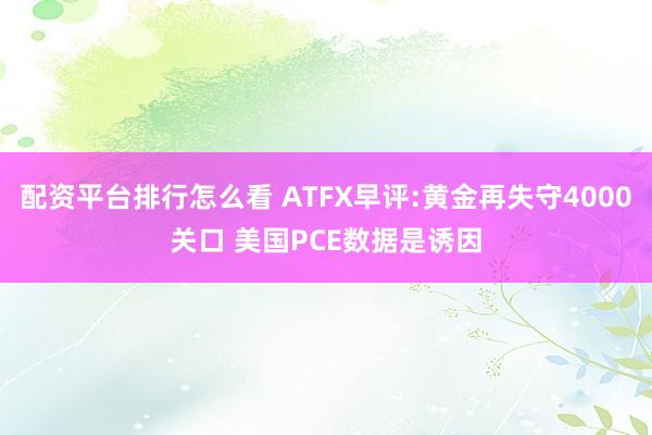 配资平台排行怎么看 ATFX早评:黄金再失守4000关口 美国PCE数据是诱因