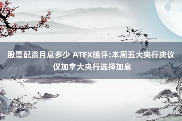股票配资月息多少 ATFX晚评:本周五大央行决议 仅加拿大央行选择加息